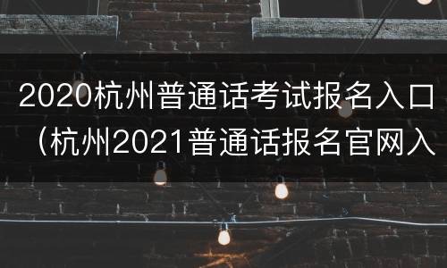 2020杭州普通话考试报名入口（杭州2021普通话报名官网入口）