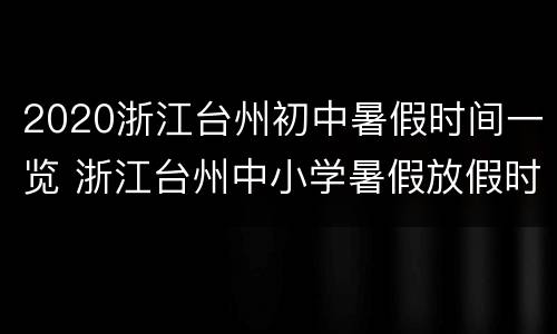 2020浙江台州初中暑假时间一览 浙江台州中小学暑假放假时间2020