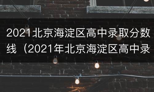 2021北京海淀区高中录取分数线（2021年北京海淀区高中录取分数线）