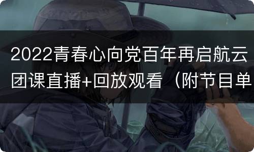 2022青春心向党百年再启航云团课直播+回放观看（附节目单）