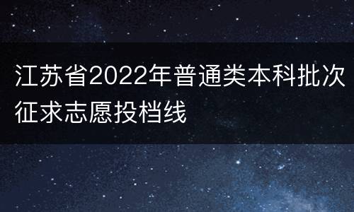 江苏省2022年普通类本科批次征求志愿投档线