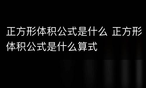 正方形体积公式是什么 正方形体积公式是什么算式