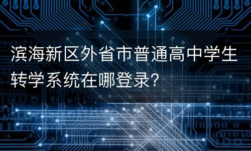 滨海新区外省市普通高中学生转学系统在哪登录？