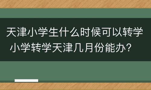 天津小学生什么时候可以转学 小学转学天津几月份能办?