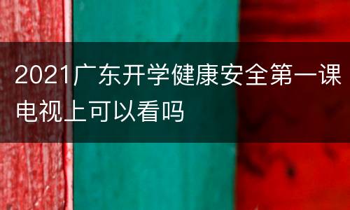 2021广东开学健康安全第一课电视上可以看吗