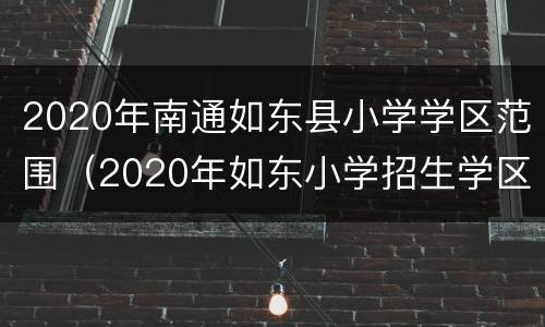 2020年南通如东县小学学区范围（2020年如东小学招生学区划分）