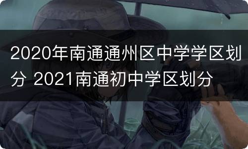 2020年南通通州区中学学区划分 2021南通初中学区划分