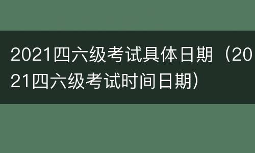 2021四六级考试具体日期（2021四六级考试时间日期）