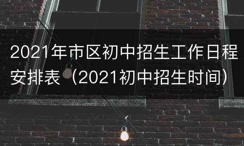 2021年市区初中招生工作日程安排表（2021初中招生时间）