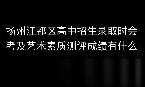 扬州江都区高中招生录取时会考及艺术素质测评成绩有什么用