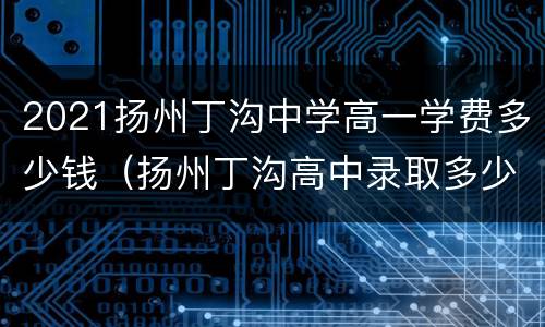 2021扬州丁沟中学高一学费多少钱（扬州丁沟高中录取多少分）