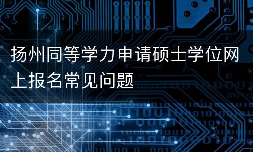 扬州同等学力申请硕士学位网上报名常见问题