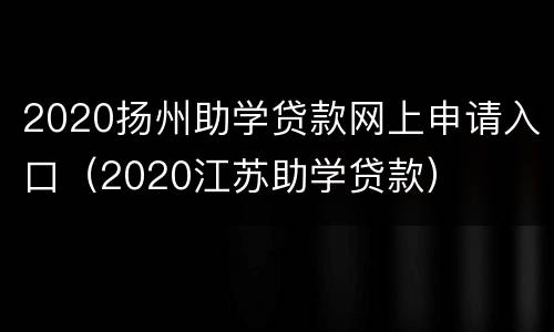 2020扬州助学贷款网上申请入口（2020江苏助学贷款）