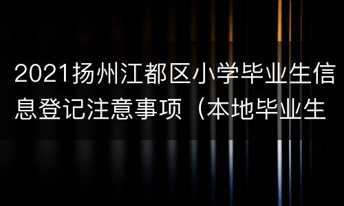 2021扬州江都区小学毕业生信息登记注意事项（本地毕业生）