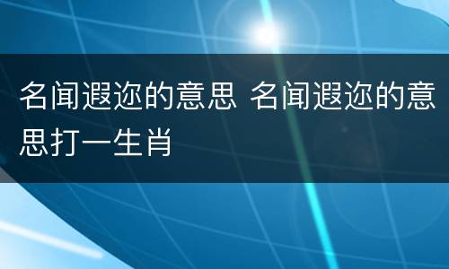 名闻遐迩的意思 名闻遐迩的意思打一生肖