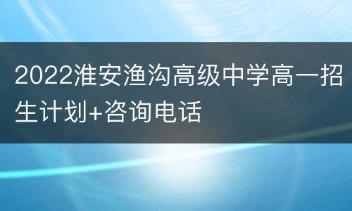 2022淮安渔沟高级中学高一招生计划+咨询电话