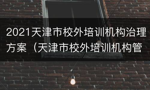 2021天津市校外培训机构治理方案（天津市校外培训机构管理办法）