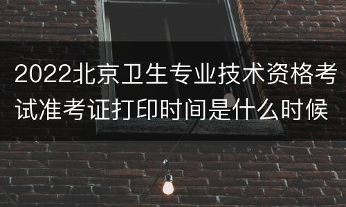 2022北京卫生专业技术资格考试准考证打印时间是什么时候