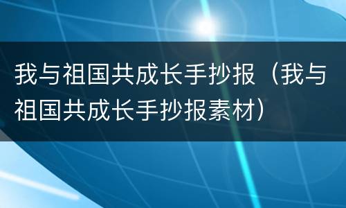 我与祖国共成长手抄报（我与祖国共成长手抄报素材）