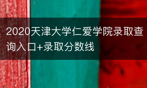 2020天津大学仁爱学院录取查询入口+录取分数线