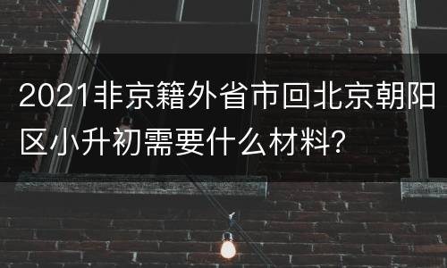 2021非京籍外省市回北京朝阳区小升初需要什么材料？