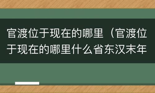 官渡位于现在的哪里（官渡位于现在的哪里什么省东汉末年）