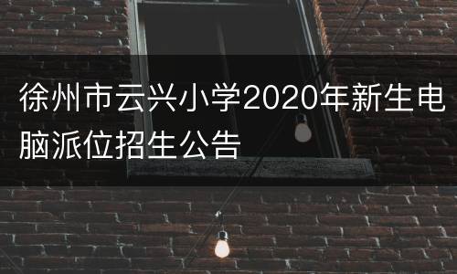 徐州市云兴小学2020年新生电脑派位招生公告