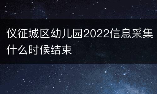 仪征城区幼儿园2022信息采集什么时候结束