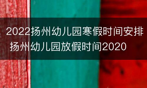 2022扬州幼儿园寒假时间安排 扬州幼儿园放假时间2020