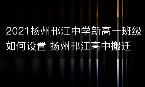 2021扬州邗江中学新高一班级如何设置 扬州邗江高中搬迁