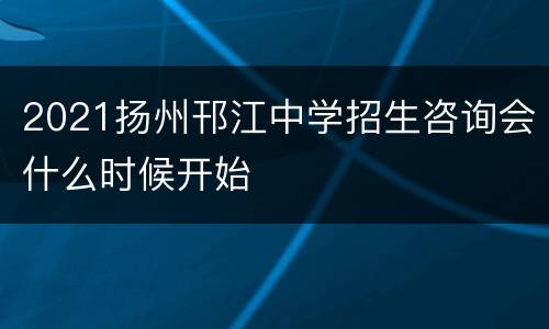 2021扬州邗江中学招生咨询会什么时候开始