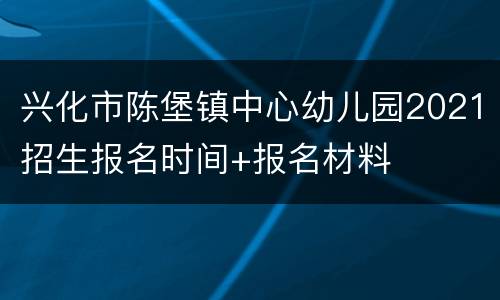 兴化市陈堡镇中心幼儿园2021招生报名时间+报名材料