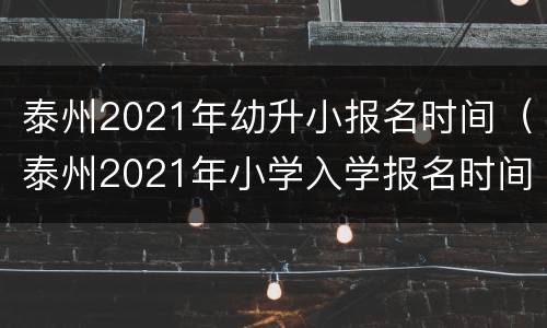 泰州2021年幼升小报名时间（泰州2021年小学入学报名时间）