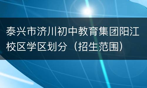 泰兴市济川初中教育集团阳江校区学区划分（招生范围）