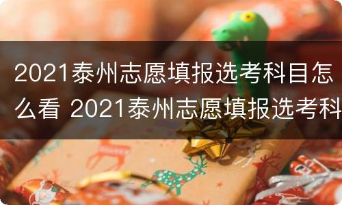 2021泰州志愿填报选考科目怎么看 2021泰州志愿填报选考科目怎么看成绩