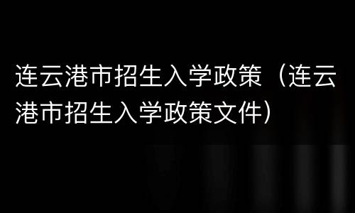 连云港市招生入学政策（连云港市招生入学政策文件）