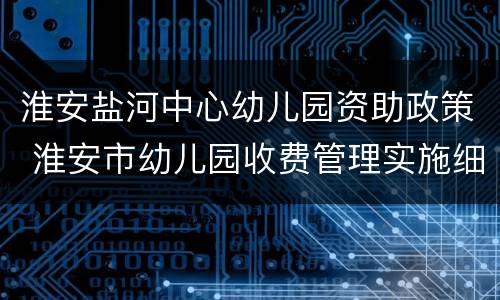 淮安盐河中心幼儿园资助政策 淮安市幼儿园收费管理实施细则