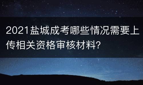 2021盐城成考哪些情况需要上传相关资格审核材料？