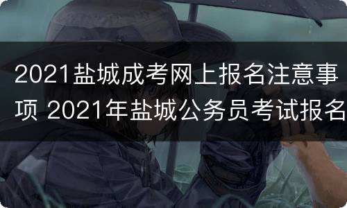 2021盐城成考网上报名注意事项 2021年盐城公务员考试报名入口