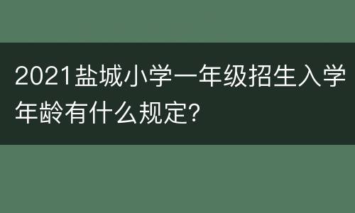 2021盐城小学一年级招生入学年龄有什么规定？