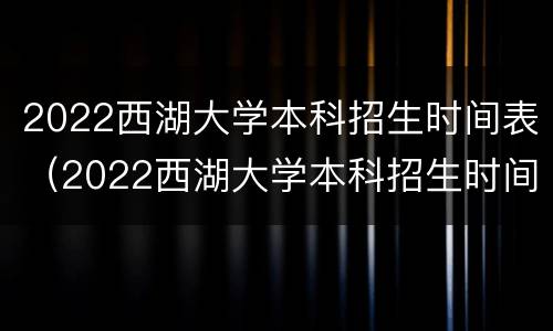 2022西湖大学本科招生时间表（2022西湖大学本科招生时间表）