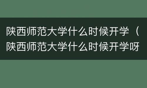 陕西师范大学什么时候开学（陕西师范大学什么时候开学呀）