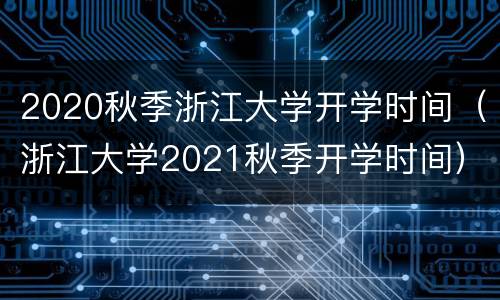 2020秋季浙江大学开学时间（浙江大学2021秋季开学时间）