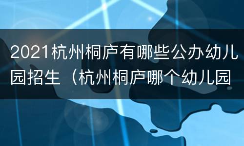 2021杭州桐庐有哪些公办幼儿园招生（杭州桐庐哪个幼儿园比较好）