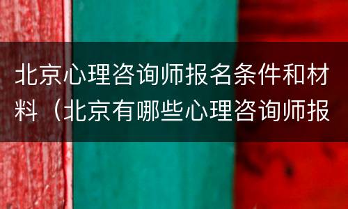 北京心理咨询师报名条件和材料（北京有哪些心理咨询师报名学校）