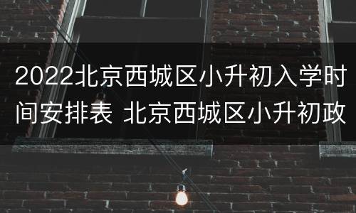 2022北京西城区小升初入学时间安排表 北京西城区小升初政策2021