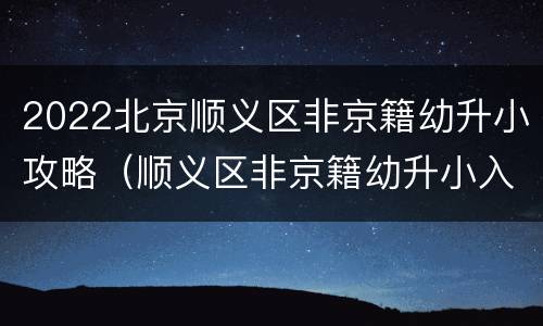 2022北京顺义区非京籍幼升小攻略（顺义区非京籍幼升小入学条件2021）