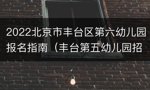 2022北京市丰台区第六幼儿园报名指南（丰台第五幼儿园招生简章2021）