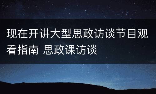 现在开讲大型思政访谈节目观看指南 思政课访谈