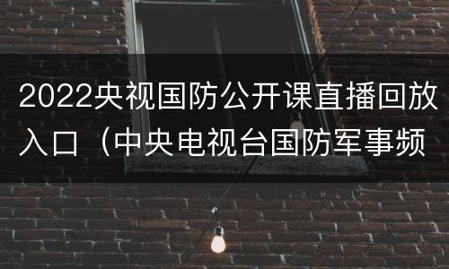 2022央视国防公开课直播回放入口（中央电视台国防军事频道直播回放）